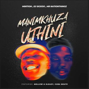 M00tion, DJ Sickoo & Mr Nation Thingz – Manimkhuza Uthini (feat. Mellow & Sleazy & Cuba beats)