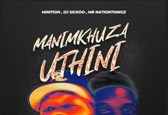 M00tion, DJ Sickoo & Mr Nation Thingz – Manimkhuza Uthini (feat. Mellow & Sleazy & Cuba beats)